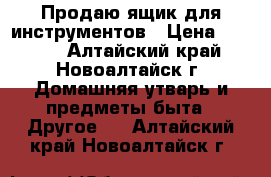 Продаю ящик для инструментов › Цена ­ 3 000 - Алтайский край, Новоалтайск г. Домашняя утварь и предметы быта » Другое   . Алтайский край,Новоалтайск г.